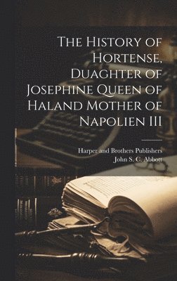 John S C Abbott, John S. C. Abbott, Harper and Brothers Publishers - History of Hortense, Duaghter of Josephine Queen of Haland Mother of Napolien III, Inbunden