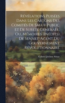 Rvlations Puises Dans Les Cartons Des Comits De Salut Public Et De Suret Gnrale, Ou, Mmoires (Indits) De Senart, Agent Du Gouvernement Rvolutionnaire 1