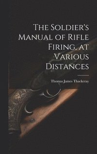 bokomslag The Soldier's Manual of Rifle Firing, at Various Distances