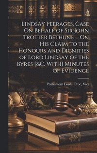 bokomslag Lindsay Peerages. Case On Behalf of Sir John Trotter Bethune ... On His Claim to the Honours and Dignities of Lord Lindsay of the Byres [&c. With] Minutes of Evidence