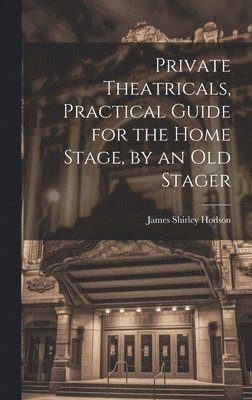 Private Theatricals, Practical Guide for the Home Stage, by an Old Stager 1