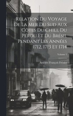 Relation Du Voyage De La Mer Du Sud Aux Côtes Du Chili, Du Pérou Et Du Brésil Pendant Les Années 1712, 1713 Et 1714; Volume 1