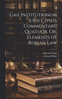 Gaii Institutionum Iuris Civilis Commentarii Quatuor, Or, Elements of Roman Law 1