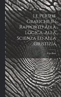 bokomslag Le Perizie Grafiche in Rapporto Alla Logica, Alla Scienza Ed Alla Giustizia