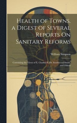Health of Towns. a Digest of Several Reports On Sanitary Reforms 1