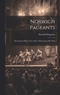 bokomslag Norwich Pageants; the Grocers' Play, From a Ms. in Possession of R. Fitch