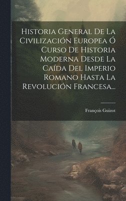 François Guizot - Historia General De La Civilización Europea Ó Curso De Historia Moderna Desde La Caída Del Imperio Romano Hasta La Revolución Francesa..., Inbunden