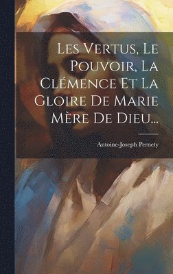 bokomslag Les Vertus, Le Pouvoir, La Clmence Et La Gloire De Marie Mre De Dieu...