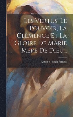 Les Vertus, Le Pouvoir, La Clémence Et La Gloire De Marie Mère De Dieu...