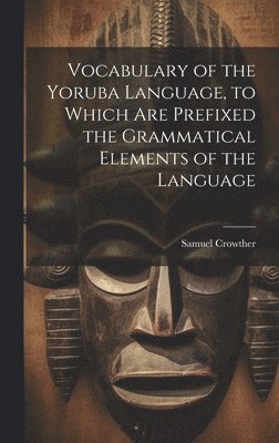 Vocabulary of the Yoruba Language, to Which Are Prefixed the Grammatical Elements of the Language 1