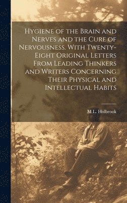 Hygiene of the Brain and Nerves and the Cure of Nervousness. With Twenty-eight Original Letters From Leading Thinkers and Writers Concerning Their Physical and Intellectual Habits 1