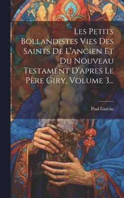 Les Petits Bollandistes Vies Des Saints De L'ancien Et Du Nouveau Testament D'apres Le Pre Giry, Volume 3... 1