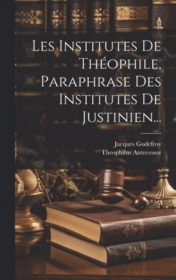 Les Institutes De Thophile, Paraphrase Des Institutes De Justinien... 1