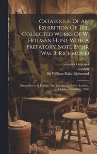 bokomslag Catalogue Of An Exhibition Of The Collected Works Of W. Holman Hunt With A Prefatory Note By Sir Wm. B. Richmond