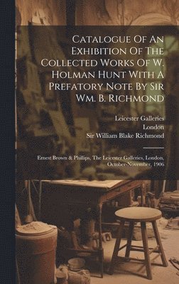 Catalogue Of An Exhibition Of The Collected Works Of W. Holman Hunt With A Prefatory Note By Sir Wm. B. Richmond 1