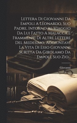 bokomslag Lettera Di Giovanni Da Empoli A Leonardo, Suo Padre, Intorno Al Viaggio Da Lui Fatto A Malacca E Frammenti Di Altre Lettere Del Medesimo, Aggiuntavi La Vita Di Esso Giovanni Scritta Da Girolamo Da ...