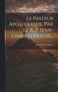 bokomslag Le Pasteur Apostolique, Par Le R. P. Jean-charles Ducos...