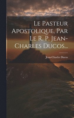 Le Pasteur Apostolique, Par Le R. P. Jean-charles Ducos... 1