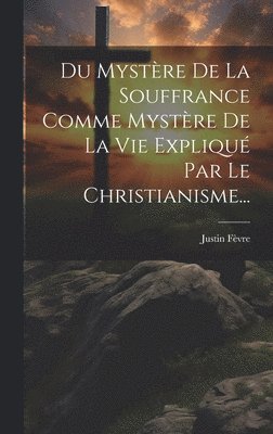 Du Mystre De La Souffrance Comme Mystre De La Vie Expliqu Par Le Christianisme... 1