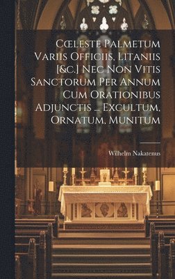 bokomslag Coeleste Palmetum Variis Officiis, Litaniis [&c.] Nec Non Vitis Sanctorum Per Annum Cum Orationibus Adjunctis ... Excultum, Ornatum, Munitum