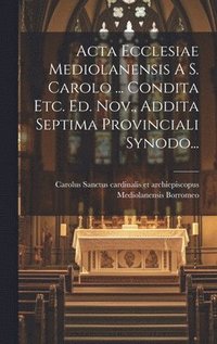 bokomslag Acta Ecclesiae Mediolanensis A S. Carolo ... Condita Etc. Ed. Nov., Addita Septima Provinciali Synodo...