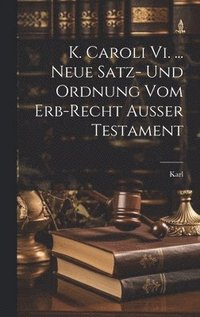 bokomslag K. Caroli Vi. ... Neue Satz- Und Ordnung Vom Erb-recht Außer Testament