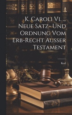 bokomslag K. Caroli Vi. ... Neue Satz- Und Ordnung Vom Erb-recht Außer Testament