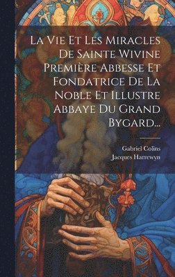 bokomslag La Vie Et Les Miracles De Sainte Wivine Premire Abbesse Et Fondatrice De La Noble Et Illustre Abbaye Du Grand Bygard...