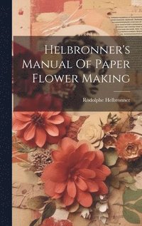 bokomslag Helbronner's Manual Of Paper Flower Making