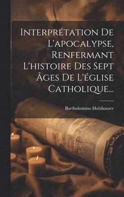 bokomslag Interprtation De L'apocalypse, Renfermant L'histoire Des Sept ges De L'glise Catholique...