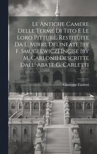 bokomslag Le Antiche Camere Delle Terme Di Tito E Le Loro Pitture, Restituite Da L. Mirri, Delineate [by F. Smuglewicz] Incise [by M. Carloni] Descritte Dall' Abate G. Carletti