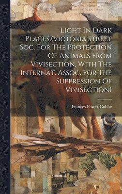Frances Power Cobbe - Light In Dark Places.(victoria Street Soc. For The Protection Of Animals From Vivisection, With The Internat. Assoc. For The Suppression Of Vivisection), Inbunden