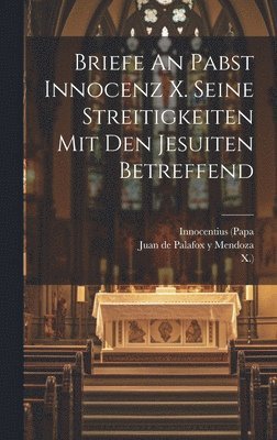 Briefe An Pabst Innocenz X. Seine Streitigkeiten Mit Den Jesuiten Betreffend 1