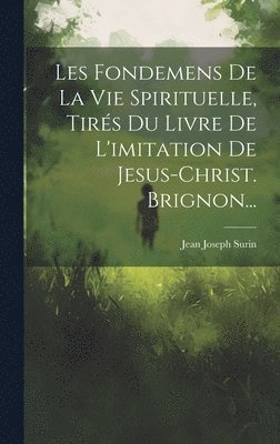 Les Fondemens De La Vie Spirituelle, Tirés Du Livre De L'imitation De Jesus-christ. Brignon...