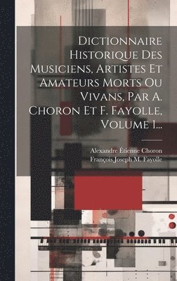 Dictionnaire Historique Des Musiciens, Artistes Et Amateurs Morts Ou Vivans, Par A. Choron Et F. Fayolle, Volume 1... 1