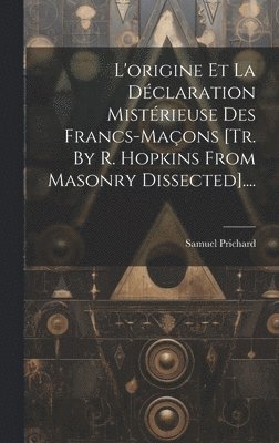 bokomslag L'origine Et La Dclaration Mistrieuse Des Francs-maons [tr. By R. Hopkins From Masonry Dissected]....