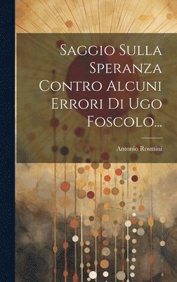 Antonio Rosmini - Saggio Sulla Speranza Contro Alcuni Errori Di Ugo Foscolo..., Inbunden