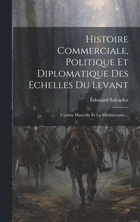 bokomslag Histoire Commerciale, Politique Et Diplomatique Des Echelles Du Levant