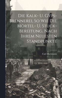 Carl Hartmann - Die Kalk- U. Gyps-brennerei, So Wie Die Mörtel- U. Stuck-bereitung, Nach Ihrem Neuesten Standpunkte, Inbunden