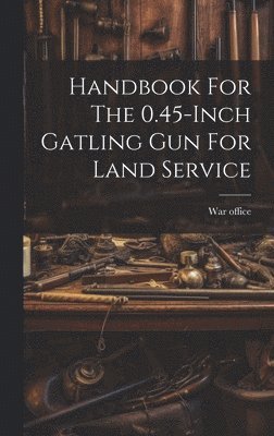 bokomslag Handbook For The 0.45-inch Gatling Gun For Land Service