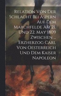 bokomslag Relation Von Der Schlacht Bei Aspern Auf Dem Marchfelde Am 21. Und 22. May 1809 Zwischen ... Erzherzog Carl Von Oesterreich Und Dem Kaiser Napoleon