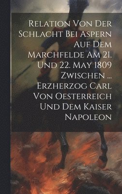 bokomslag Relation Von Der Schlacht Bei Aspern Auf Dem Marchfelde Am 21. Und 22. May 1809 Zwischen ... Erzherzog Carl Von Oesterreich Und Dem Kaiser Napoleon