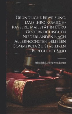 Gründliche Erweisung, Daß Ihro Römisch-kayserl. Majestät In Dero Oesterreichischen Niederlanden Nach Allerhöchsten Belieben Commercia Zu Stabiliren ... Berechtigt Sind, Inbunden