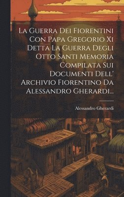 bokomslag La Guerra Dei Fiorentini Con Papa Gregorio Xi Detta La Guerra Degli Otto Santi Memoria Compilata Sui Documenti Dell' Archivio Fiorentino Da Alessandro Gherardi...