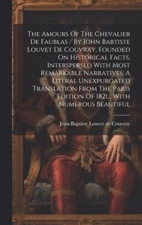 bokomslag The Amours Of The Chevalier De Faublas / By John Babtiste Louvet De Couvray. Founded On Historical Facts. Interspersed With Most Remarkable Narratives. A Literal Unexpurgated Translation From The
