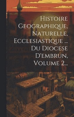 Anonymous - Histoire Geographique, Naturelle, Ecclesiastique ... Du Diocese D'embrun, Volume 2..., Inbunden