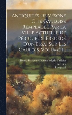 Henry-François-Athanase Wlgr Taillefer, Larchier, Rougnard - Antiquités De Vésone Cité Gauloise Remplacée Par La Ville Actuelle De Périgueux, Précédé D'un Essai Sur Les Gaulois, Volume 1..., Inbunden