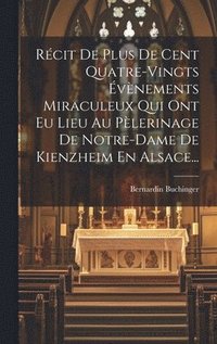 bokomslag Rcit De Plus De Cent Quatre-vingts vnements Miraculeux Qui Ont Eu Lieu Au Plerinage De Notre-dame De Kienzheim En Alsace...