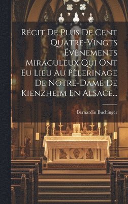 Récit De Plus De Cent Quatre-vingts Évènements Miraculeux Qui Ont Eu Lieu Au Pèlerinage De Notre-dame De Kienzheim En Alsace...