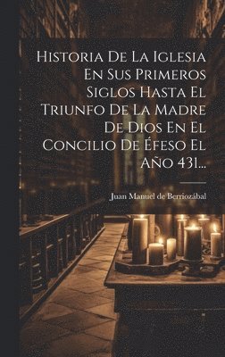 Historia De La Iglesia En Sus Primeros Siglos Hasta El Triunfo De La Madre De Dios En El Concilio De feso El Ao 431... 1